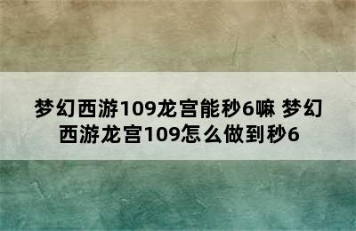 梦幻西游109龙宫能秒6嘛 梦幻西游龙宫109怎么做到秒6